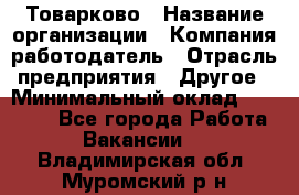 Товарково › Название организации ­ Компания-работодатель › Отрасль предприятия ­ Другое › Минимальный оклад ­ 15 000 - Все города Работа » Вакансии   . Владимирская обл.,Муромский р-н